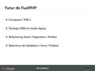 Futur de FuelPHP


  Composer / PSR-1


  Package ORM en mode legacy


  Refactoring Asset / Pagination / Profiler


  Réécriture de Validation / Form / Fieldset




                         #FuelRMLL
                                               28/29
 