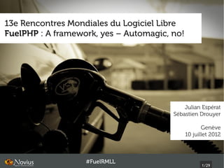 13e Rencontres Mondiales du Logiciel Libre
FuelPHP : A framework, yes – Automagic, no!




                                            Julian Espérat
                                        Sébastien Drouyer

                                                     Genève
                                              10 juillet 2012



                   #FuelRMLL
                                                     1/29
 