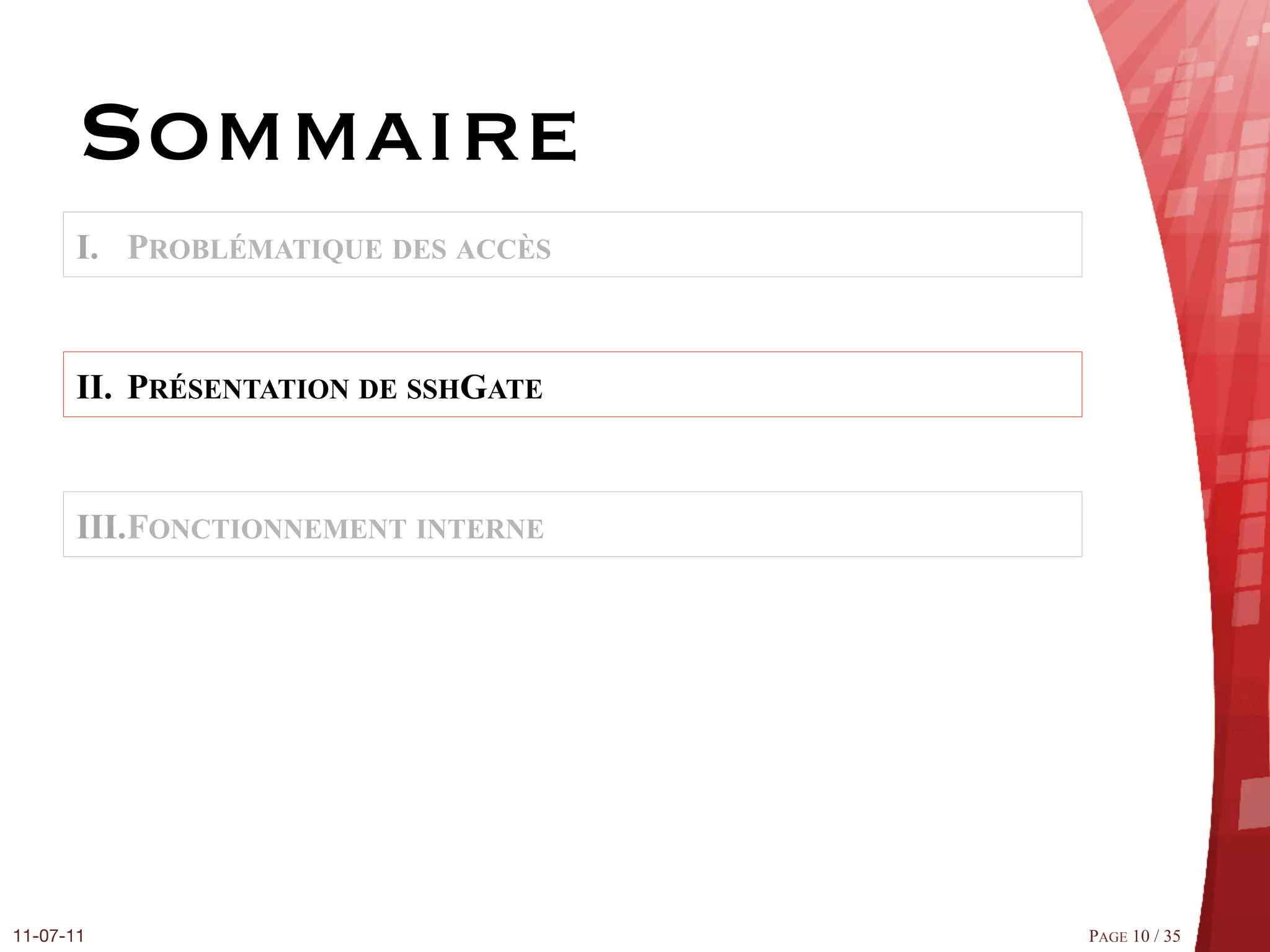 Sommaire
       I.  PROBLÉMATIQUE DES ACCÈS


       II.  PRÉSENTATION DE SSHGATE


       III. FONCTIONNEMENT INTERNE




11-07-11
                             PAGE 10 / 35
 