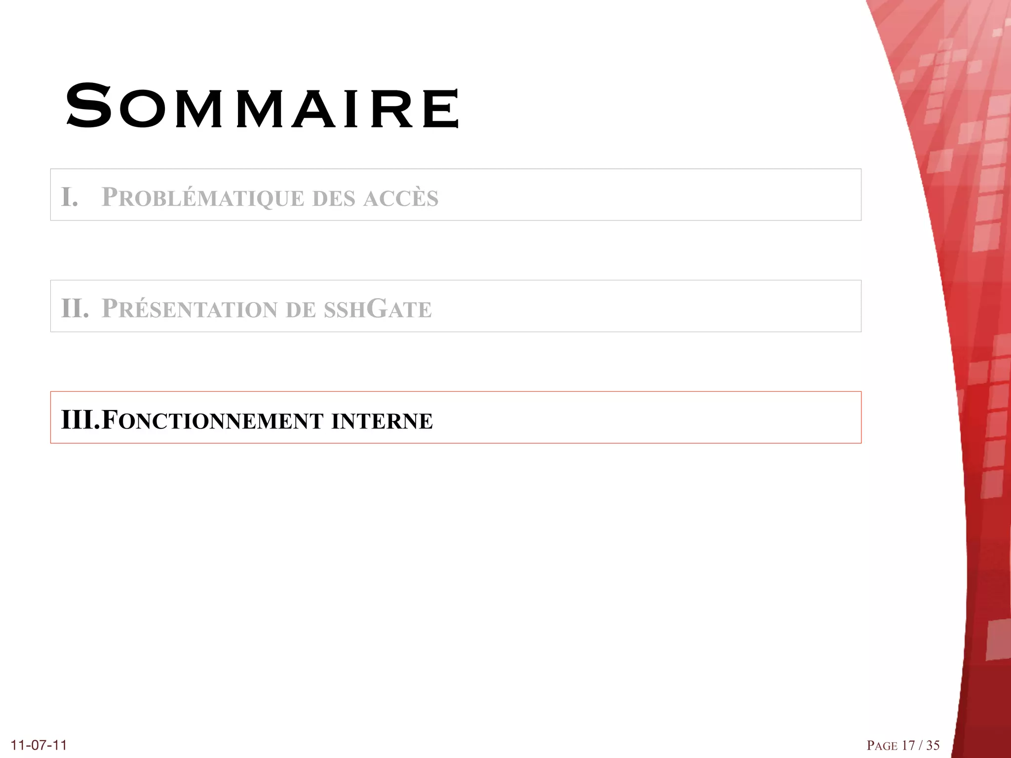 Sommaire
       I.  PROBLÉMATIQUE DES ACCÈS


       II.  PRÉSENTATION DE SSHGATE


       III. FONCTIONNEMENT INTERNE




11-07-11
                             PAGE 17 / 35
 