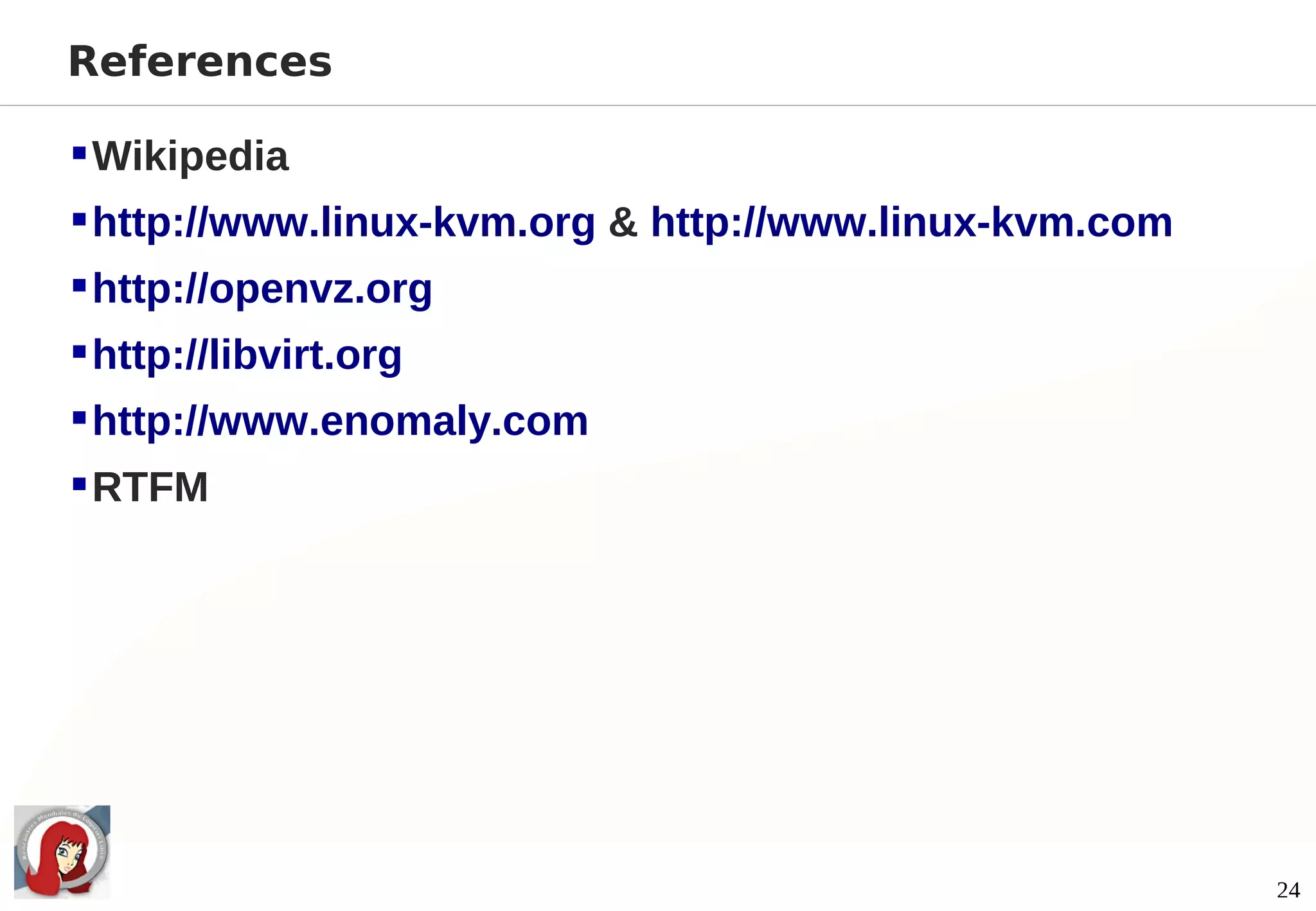 References

 Wikipedia
 http://www.linux-kvm.org & http://www.linux-kvm.com
 http://openvz.org
 http://libvirt.org
 http://www.enomaly.com
 RTFM




                                                        24
 