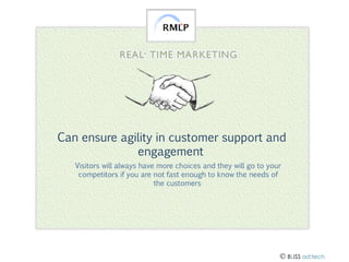 Can ensure agility in customer support and
engagement
Visitors will always have more choices and they will go to your
competitors if you are not fast enough to know the needs of
the customers

 BLISS ad:tech

 