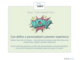 Can define a personalized customer experience
Visitors have lots of choices – they will buy the product only from those who
will give them a great customer experience
Great customer experience comes with personalization and personalization
comes with knowing the immediate needs and wants of visitors

 BLISS ad:tech

 