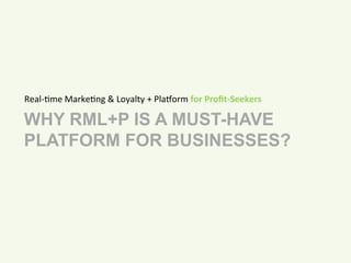 Real-­‐&me 
Marke&ng 
& 
Loyalty 
+ 
Pla5orm 
for 
Profit-­‐Seekers 
WHY RML+P IS A MUST-HAVE 
PLATFORM FOR BUSINESSES? 
 