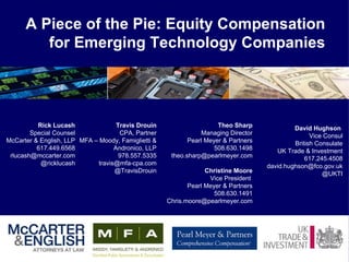 Rick Lucash Special Counsel McCarter & English, LLP 617.449.6568 [email_address] @ricklucash A Piece of the Pie: Equity Compensation for Emerging Technology Companies Travis Drouin CPA, Partner MFA – Moody, Famiglietti & Andronico, LLP 978.557.5335 [email_address] @TravisDrouin Theo Sharp Managing Director  Pearl Meyer & Partners 508.630.1498 [email_address] Christine Moore Vice President  Pearl Meyer & Partners 508.630.1491 [email_address] David Hughson  Vice Consul British Consulate  UK Trade & Investment 617.245.4508 [email_address] @UKTI 