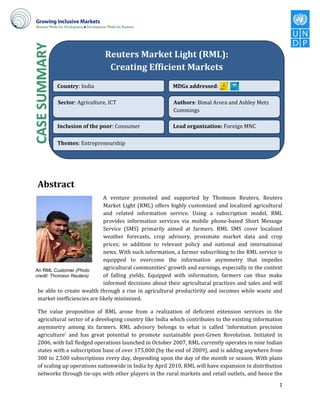 v
                           Reuters Market Light (RML):
                            Creating Efficient Markets
         Country                         MDGs addressed

         Sector                          Authors



         Inclusion of the poor           Lead organization:

         Themes




Abstract




An RML Customer (Photo
credit: Thomson Reuters)




                                                              1
 