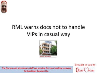 RML warns docs not to handle
VIPs in casual way
Brought to you by
The Nurses and attendants staff we provide for your healthy recovery
for bookings Contact Us:-
 