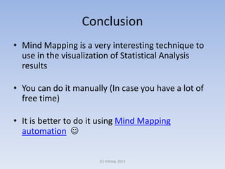 Conclusion
• Mind Mapping is a very interesting technique to
use in the visualization of Statistical Analysis
results
• You can do it manually (In case you have a lot of
free time)
• It is better to do it using Mind Mapping
automation 
(C) Infoseg 2013

 