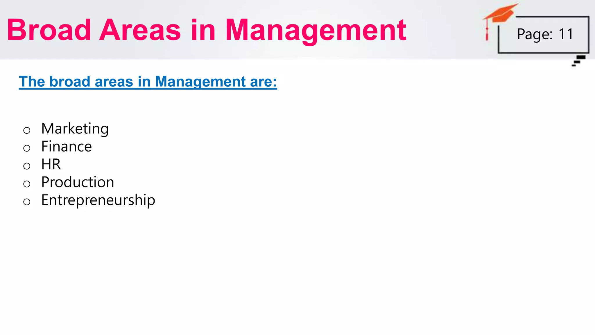 Broad Areas in Management
The broad areas in Management are:
o Marketing
o Finance
o HR
o Production
o Entrepreneurship
Page: 11
 