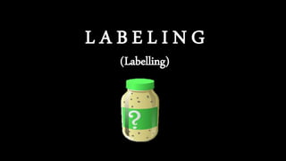 L A B E L I N G
(Labelling)
 