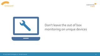 © 2015 N-able Technologies, Inc. All rights reserved. 12
Onboard
Don’t leave the out of box
monitoring on unique devices
 