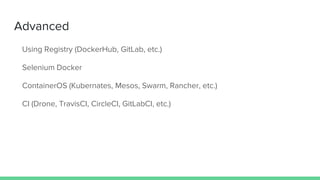 Advanced
Using Registry (DockerHub, GitLab, etc.)
Selenium Docker
ContainerOS (Kubernates, Mesos, Swarm, Rancher, etc.)
CI (Drone, TravisCI, CircleCI, GitLabCI, etc.)
 