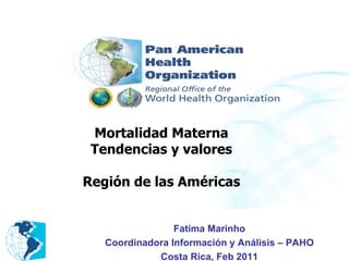 Mortalidad Materna Tendencias y valores Región de las Américas Fatima Marinho Coordinadora Información y Análisis – PAHO Costa Rica, Feb 2011 