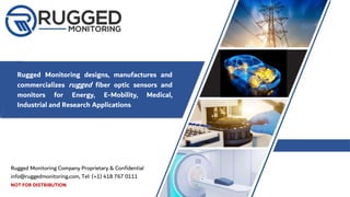 Rugged Monitoring designs, manufactures and
commercializes rugged fiber optic sensors and
monitors for Energy, E-Mobility, Medical,
Industrial and Research Applications
Rugged Monitoring Company Proprietary & Confidential
info@ruggedmonitoring.com, Tel: (+1) 418 767 0111
NOT FOR DISTRIBUTION
 