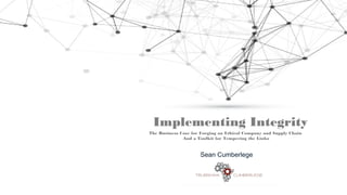 Implementing Integrity
The Business Case for Forging an Ethical Company and Supply Chain
And a Toolkit for Tempering the Links
Sean Cumberlege
 
