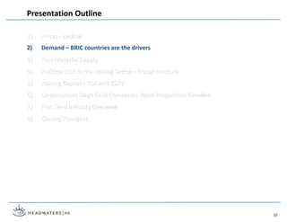 1) Prices - cyclical
2) Demand – BRIC countries are the drivers
3) Raw Material Supply
4) Political Risk in the Mining Sector – Fraser Institute
5) Raising Capital – TSX and TSXV
6) Development Stage Gold Companies Value Proposition Timeline
7) Frac Sand Industry Overview
8) Closing Thoughts
Presentation Outline
10
 