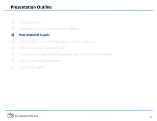 1) Prices - cyclical
2) Demand – BRIC countries are the drivers
3) Raw Material Supply
4) Political Risk in the Mining Sector – Fraser Institute
5) Raising Capital – TSX and TSXV
6) Development Stage Gold Companies Value Proposition Timeline
7) Frac Sand Industry Overview
8) Closing Thoughts
Presentation Outline
17
 