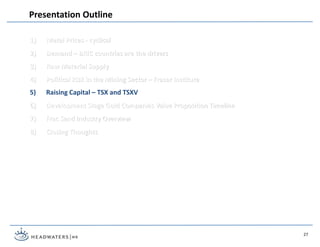 1) Metal Prices - cyclical
2) Demand – BRIC countries are the drivers
3) Raw Material Supply
4) Political Risk in the Mining Sector – Fraser Institute
5) Raising Capital – TSX and TSXV
6) Development Stage Gold Companies Value Proposition Timeline
7) Frac Sand Industry Overview
8) Closing Thoughts
Presentation Outline
27
 
