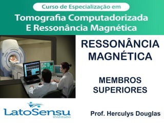 RESSONÂNCIA
MAGNÉTICA
MEMBROS
SUPERIORES
Prof. Herculys Douglas
 
