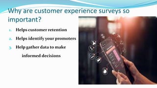 Why are customer experience surveys so
important?
1. Helps customer retention
2. Helps identify your promoters
3. Help gather data to make
informed decisions
 
