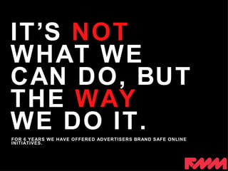 FOR 6 YEARS WE HAVE OFFERED ADVERTISERS BRAND SAFE ONLINE INITIATIVES. IT’S  NOT   WHAT WE CAN DO, BUT THE  WAY WE DO IT. 