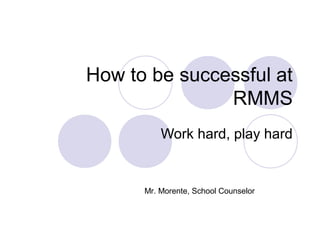 How to be successful at
               RMMS
          Work hard, play hard


      Mr. Morente, School Counselor
 