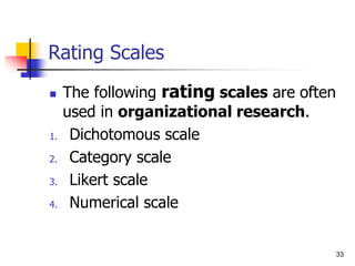 33
Rating Scales
 The following rating scales are often
used in organizational research.
1. Dichotomous scale
2. Category scale
3. Likert scale
4. Numerical scale
 
