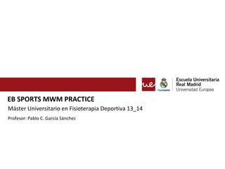 EB SPORTS MWM PRACTICE
Máster Universitario en Fisioterapia Deportiva 13_14
Profesor: Pablo C. García Sánchez