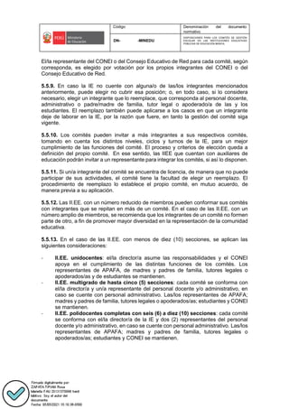 Código Denominación del documento
normativo
DN- -MINEDU
DISPOSICIONES PARA LOS COMITÉS DE GESTIÓN
ESCOLAR EN LAS INSTITUCIONES EDUCATIVAS
PÚBLICAS DE EDUCACIÓN BÁSICA.
El/la representante del CONEI o del Consejo Educativo de Red para cada comité, según
corresponda, es elegido por votación por los propios integrantes del CONEI o del
Consejo Educativo de Red.
5.5.9. En caso la IE no cuente con alguna/o de las/los integrantes mencionados
anteriormente, puede elegir no cubrir esa posición; o, en todo caso, si lo considera
necesario, elegir un integrante que lo reemplace, que corresponda al personal docente,
administrativo o padre/madre de familia, tutor legal o apoderado/a de las y los
estudiantes. El reemplazo también puede aplicarse a los casos en que un integrante
deje de laborar en la IE, por la razón que fuere, en tanto la gestión del comité siga
vigente.
5.5.10. Los comités pueden invitar a más integrantes a sus respectivos comités,
tomando en cuenta los distintos niveles, ciclos y turnos de la IE, para un mejor
cumplimiento de las funciones del comité. El proceso y criterios de elección queda a
definición del propio comité. En ese sentido, las IIEE que cuentan con auxiliares de
educación podrán invitar a un representante para integrar los comités, si así lo disponen.
5.5.11. Si un/a integrante del comité se encuentra de licencia, de manera que no puede
participar de sus actividades, el comité tiene la facultad de elegir un reemplazo. El
procedimiento de reemplazo lo establece el propio comité, en mutuo acuerdo, de
manera previa a su aplicación.
5.5.12. Las II.EE. con un número reducido de miembros pueden conformar sus comités
con integrantes que se repitan en más de un comité. En el caso de las II.EE. con un
número amplio de miembros, se recomienda que los integrantes de un comité no formen
parte de otro, a fin de promover mayor diversidad en la representación de la comunidad
educativa.
5.5.13. En el caso de las II.EE. con menos de diez (10) secciones, se aplican las
siguientes consideraciones:
- II.EE. unidocentes: el/la director/a asume las responsabilidades y el CONEI
apoya en el cumplimiento de las distintas funciones de los comités. Los
representantes de APAFA, de madres y padres de familia, tutores legales o
apoderados/as y de estudiantes se mantienen.
- II.EE. multigrado de hasta cinco (5) secciones: cada comité se conforma con
el/la director/a y un/a representante del personal docente y/o administrativo, en
caso se cuente con personal administrativo. Las/los representantes de APAFA;
madres y padres de familia, tutores legales o apoderados/as; estudiantes y CONEI
se mantienen.
- II.EE. polidocentes completas con seis (6) a diez (10) secciones: cada comité
se conforma con el/la director/a de la IE y dos (2) representantes del personal
docente y/o administrativo, en caso se cuente con personal administrativo. Las/los
representantes de APAFA; madres y padres de familia, tutores legales o
apoderados/as; estudiantes y CONEI se mantienen.
 