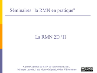 Séminaires "la RMN en pratique"
La RMN 2D 1H
Centre Commun de RMN de l'université Lyon1,
bâtiment Lederer, 1 rue Victor Grignard, 69616 Villeurbanne
 