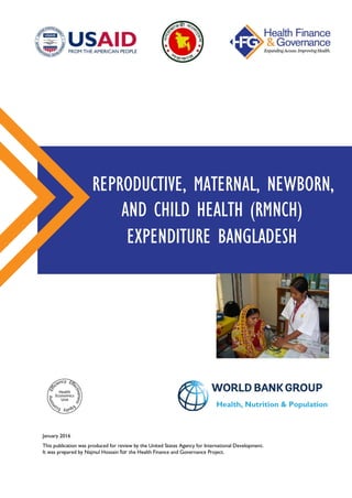 January 2016
This publication was produced for review by the United States Agency for International Development.
It was prepared by Najmul Hossain for the Health Finance and Governance Project.
REPRODUCTIVE, MATERNAL, NEWBORN,
AND CHILD HEALTH (RMNCH)
EXPENDITURE BANGLADESH
Health, Nutrition & Population
 