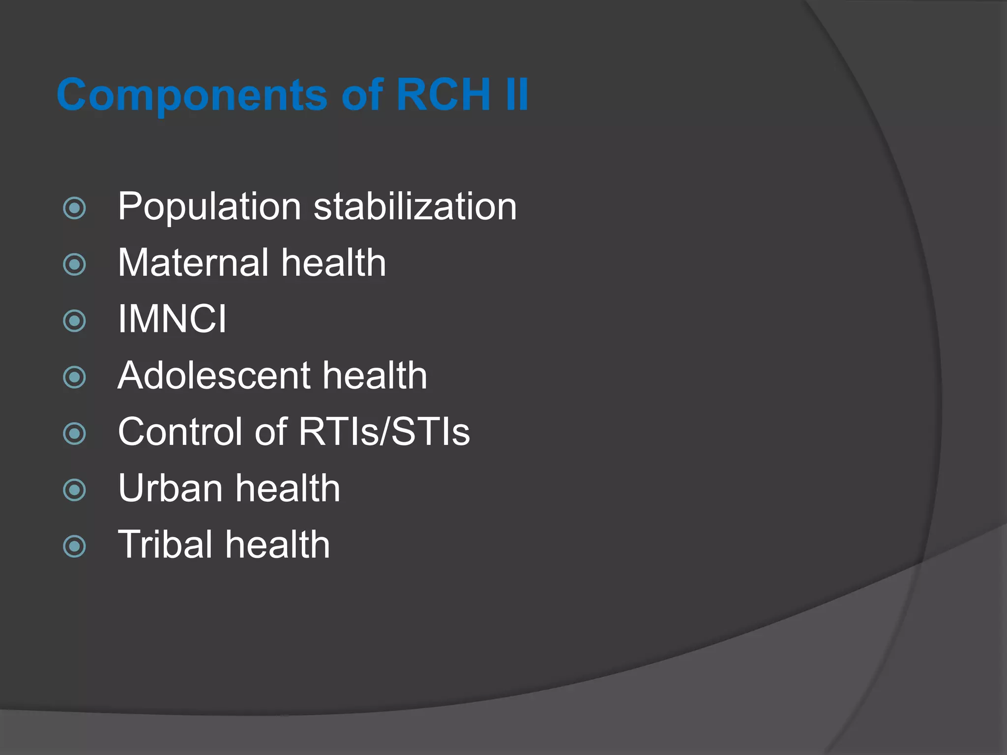 Components of RCH II
 Population stabilization
 Maternal health
 IMNCI
 Adolescent health
 Control of RTIs/STIs
 Urban health
 Tribal health
 