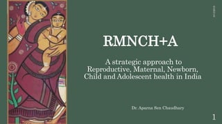 A strategic approach to
Reproductive, Maternal, Newborn,
Child and Adolescent health in India
8/13/2018
1
RMNCH+A
Dr. Aparna Sen Chaudhary
 