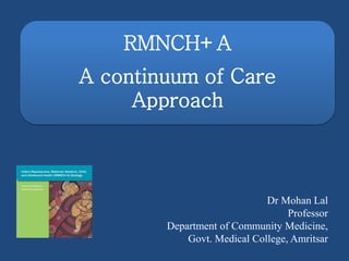 RMNCH+A
A continuum of Care
Approach
Dr Mohan Lal
Professor
Department of Community Medicine,
Govt. Medical College, Amritsar
 