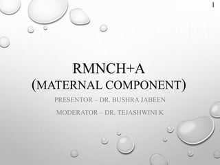 RMNCH+A
(MATERNAL COMPONENT)
PRESENTOR – DR. BUSHRA JABEEN
MODERATOR – DR. TEJASHWINI K
1
 
