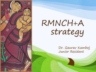 RMNCH+A
strategy
Dr. Gaurav Kamboj
Junior Resident
 