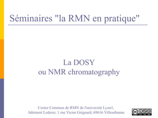 La DOSY
ou NMR chromatography
Séminaires "la RMN en pratique"
Centre Commun de RMN de l'université Lyon1,
bâtiment Lederer, 1 rue Victor Grignard, 69616 Villeurbanne
 