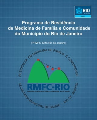 Programa de Residência
de Medicina de Família e Comunidade
do Município do Rio de Janeiro
(PRMFC-SMS Rio de Janeiro)
-RESIDÊNCIA
EM
MEDICINA DE FAMÍLIA
E
COMUNIDADE-
SECRETARI
A
M
UNICIPAL DE SAÚDE - RIO
DE
JANEIRO
 