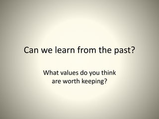 Can we learn from the past?
What values do you think
are worth keeping?
 