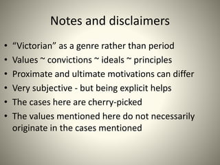 Notes and disclaimers
• “Victorian” as a genre rather than period
• Values ~ convictions ~ ideals ~ principles
• Proximate and ultimate motivations can differ
• Very subjective - but being explicit helps
• The cases here are cherry-picked
• The values mentioned here do not necessarily
originate in the cases mentioned
 