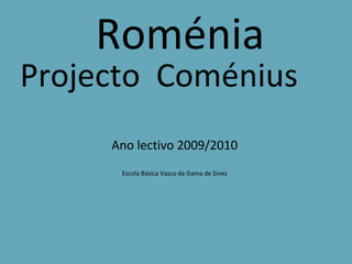 Roménia Projecto  Coménius Ano lectivo 2009/2010 Escola Básica Vasco da Gama de Sines 