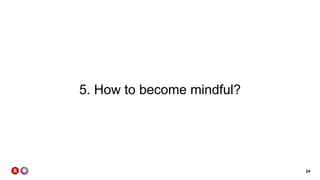 24
5. How to become mindful?
 