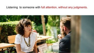 36
Listening to someone with full attention, without any judgments.
36
 