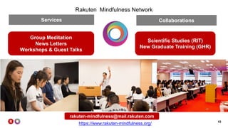 43
Rakuten Mindfulness Network
https://www.rakuten-mindfulness.org/
rakuten-mindfulness@mail.rakuten.com
Group Meditation
News Letters
Workshops & Guest Talks
Scientific Studies (RIT)
New Graduate Training (GHR)
Services Collaborations
 