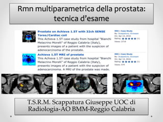 Rmn multiparametrica della prostata:
tecnica d’esame
T.S.R.M. Scappatura Giuseppe UOC di
Radiologia-AO BMM-Reggio Calabria
 