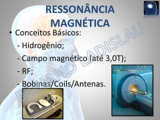 RESSONÂNCIA
MAGNÉTICA

• Conceitos Básicos:
- Hidrogênio;
- Campo magnético (até 3,0T);
- RF;
- Bobinas/Coils/Antenas.

 