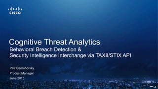 June 2015
Product Manager
Cognitive Threat Analytics
Behavioral Breach Detection &
Security Intelligence Interchange via TAXII/STIX API
Petr Cernohorsky
 