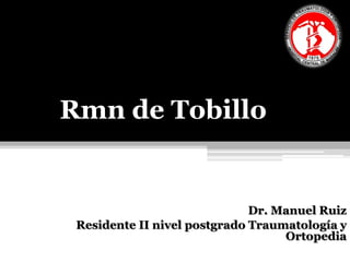 Rmn de Tobillo
Dr. Manuel Ruiz
Residente II nivel postgrado Traumatología y
Ortopedia
 