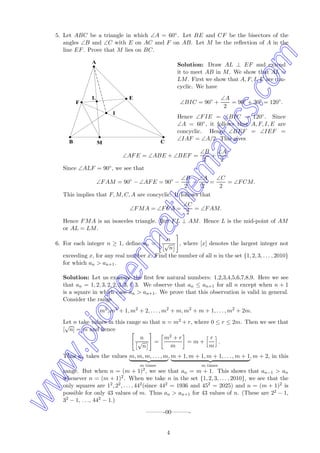 5. Let ABC be a triangle in which ∠A = 60◦. Let BE and CF be the bisectors of the
angles ∠B and ∠C with E on AC and F on AB. Let M be the reﬂection of A in the
line EF. Prove that M lies on BC.
B M C
I
E
F
L
A Solution: Draw AL ⊥ EF and extend
it to meet AB in M. We show that AL =
LM. First we show that A, F, I, E are con-
cyclic. We have
∠BIC = 90◦
+
∠A
2
= 90◦
+ 30◦
= 120◦
.
Hence ∠FIE = ∠BIC = 120◦. Since
∠A = 60◦, it follows that A, F, I, E are
concyclic. Hence ∠BEF = ∠IEF =
∠IAF = ∠A/2. This gives
∠AFE = ∠ABE + ∠BEF =
∠B
2
+
∠A
2
.
Since ∠ALF = 90◦, we see that
∠FAM = 90◦
− ∠AFE = 90◦
−
∠B
2
−
∠A
2
=
∠C
2
= ∠FCM.
This implies that F, M, C, A are concyclic. It follows that
∠FMA = ∠FCA =
∠C
2
= ∠FAM.
Hence FMA is an isosceles triangle. But FL ⊥ AM. Hence L is the mid-point of AM
or AL = LM.
6. For each integer n ≥ 1, deﬁne an =
n
√
n
, where [x] denotes the largest integer not
exceeding x, for any real number x. Find the number of all n in the set {1, 2, 3, . . . , 2010}
for which an > an+1.
Solution: Let us examine the ﬁrst few natural numbers: 1,2,3,4,5,6,7,8,9. Here we see
that an = 1, 2, 3, 2, 2, 3, 3, 4, 3. We observe that an ≤ an+1 for all n except when n + 1
is a square in which case an > an+1. We prove that this observation is valid in general.
Consider the range
m2
, m2
+ 1, m2
+ 2, . . . , m2
+ m, m2
+ m + 1, . . . , m2
+ 2m.
Let n take values in this range so that n = m2 + r, where 0 ≤ r ≤ 2m. Then we see that
[
√
n] = m and hence
n
√
n
=
m2 + r
m
= m +
r
m
.
Thus an takes the values m, m, m, . . . , m
m times
, m + 1, m + 1, m + 1, . . . , m + 1
m times
, m + 2, in this
range. But when n = (m + 1)2, we see that an = m + 1. This shows that an−1 > an
whenever n = (m + 1)2. When we take n in the set {1, 2, 3, . . . , 2010}, we see that the
only squares are 12, 22, . . . , 442(since 442 = 1936 and 452 = 2025) and n = (m + 1)2 is
possible for only 43 values of m. Thus an > an+1 for 43 values of n. (These are 22 − 1,
32 − 1, . . ., 442 − 1.)
———-00———-
4
www.pioneermathematics.com
 