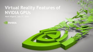 Mark Kilgard, July 27, 2016
Virtual Reality Features of
NVIDIA GPUs
 